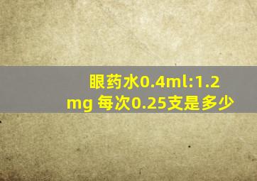 眼药水0.4ml:1.2mg 每次0.25支是多少